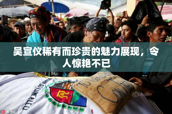 吴宣仪稀有而珍贵的魅力展现，令人惊艳不已