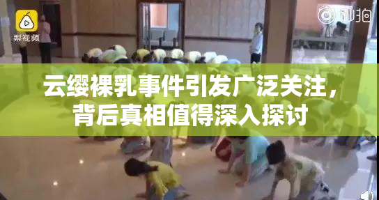 云缨裸乳事件引发广泛关注，背后真相值得深入探讨