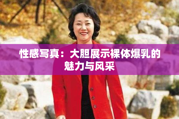性感写真：大胆展示裸体爆乳的魅力与风采