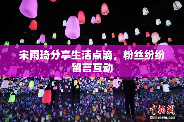 宋雨琦分享生活点滴，粉丝纷纷留言互动