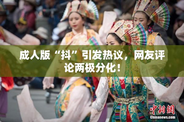 成人版“抖”引发热议，网友评论两极分化！