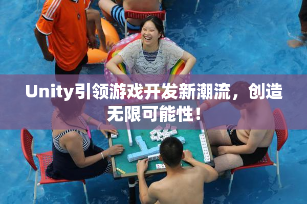 Unity引领游戏开发新潮流，创造无限可能性！