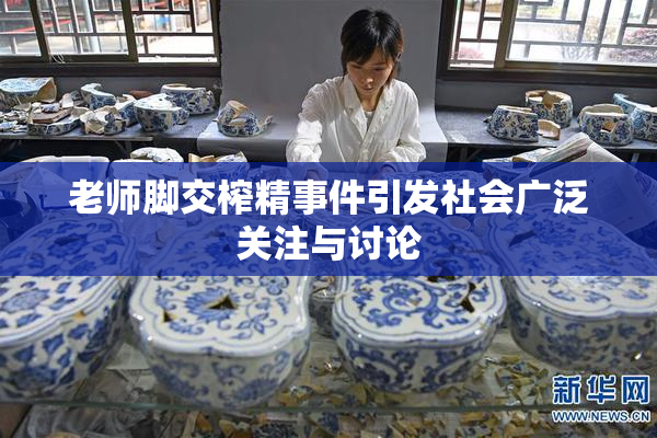 老师脚交榨精事件引发社会广泛关注与讨论
