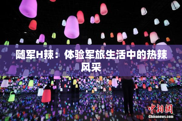 随军H辣：体验军旅生活中的热辣风采