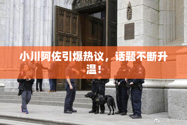 小川阿佐引爆热议，话题不断升温！