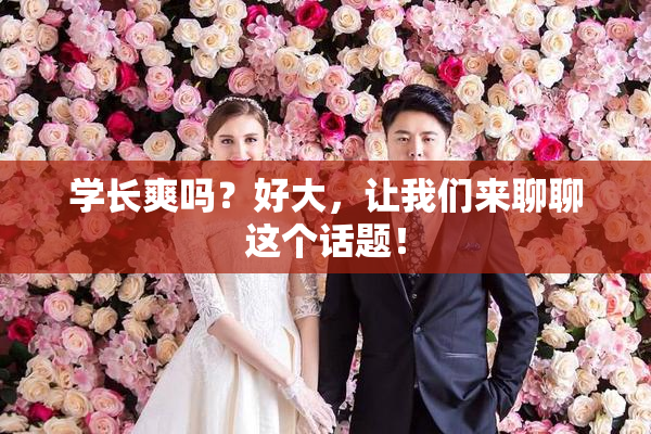 学长爽吗？好大，让我们来聊聊这个话题！