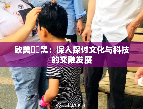 欧美❌‌黑：深入探讨文化与科技的交融发展