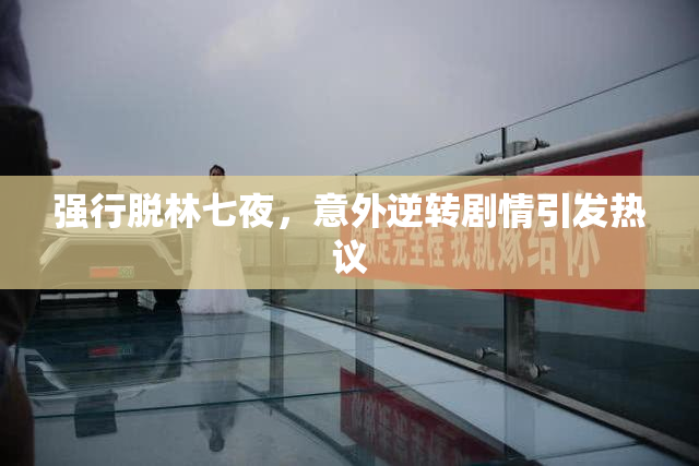 强行脱林七夜，意外逆转剧情引发热议