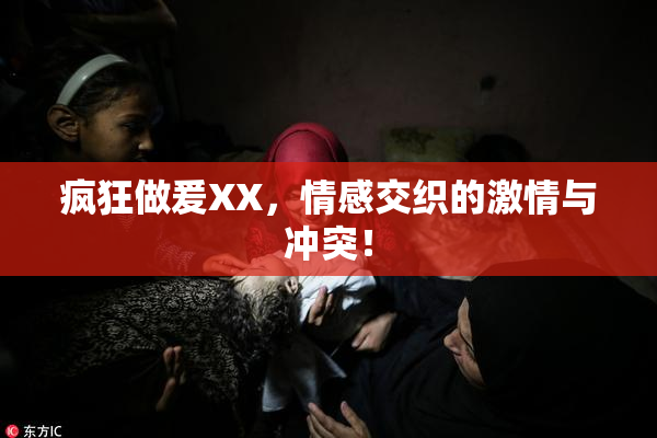 疯狂做爰XX，情感交织的激情与冲突！
