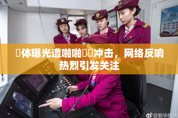 祼体曝光遭啪啪❌‌冲击，网络反响热烈引发关注