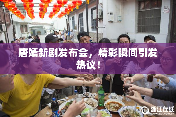 唐嫣新剧发布会，精彩瞬间引发热议！