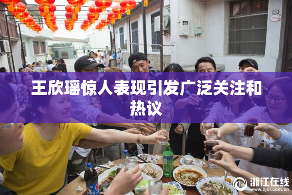 王欣瑶惊人表现引发广泛关注和热议