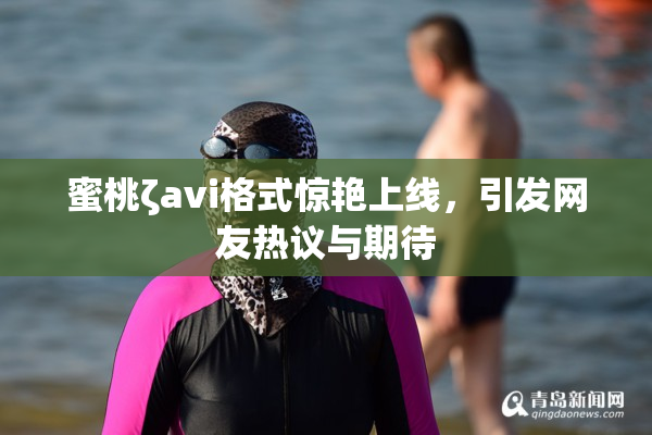 蜜桃ζavi格式惊艳上线，引发网友热议与期待