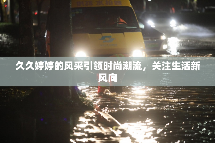 久久婷婷的风采引领时尚潮流，关注生活新风向