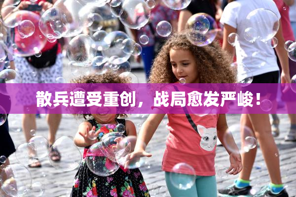 散兵遭受重创，战局愈发严峻！