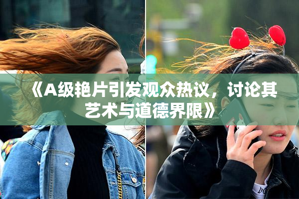 《A级艳片引发观众热议，讨论其艺术与道德界限》
