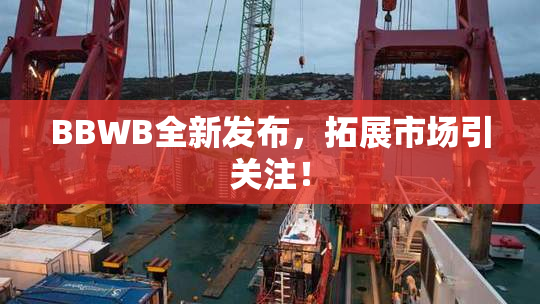 BBWB全新发布，拓展市场引关注！
