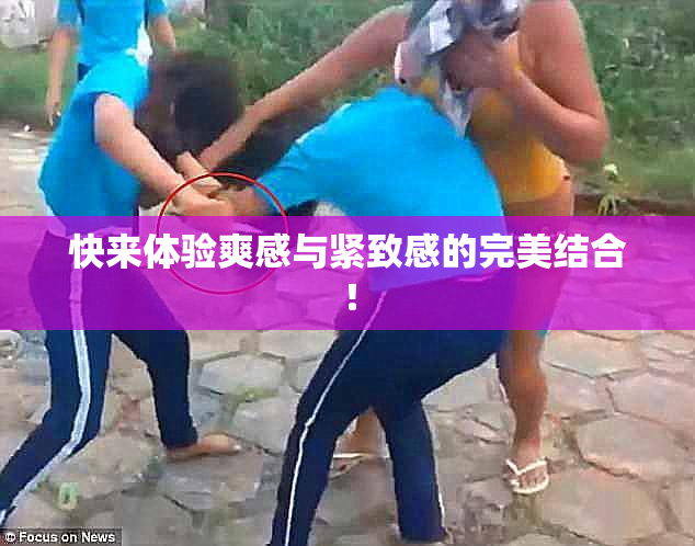 快来体验爽感与紧致感的完美结合！