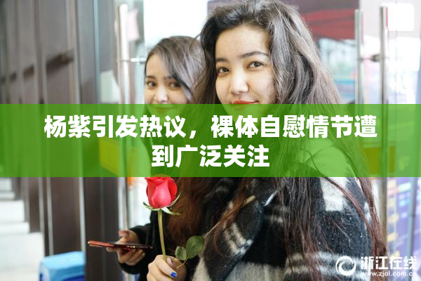 杨紫引发热议，裸体自慰情节遭到广泛关注