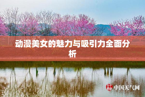 动漫美女的魅力与吸引力全面分析