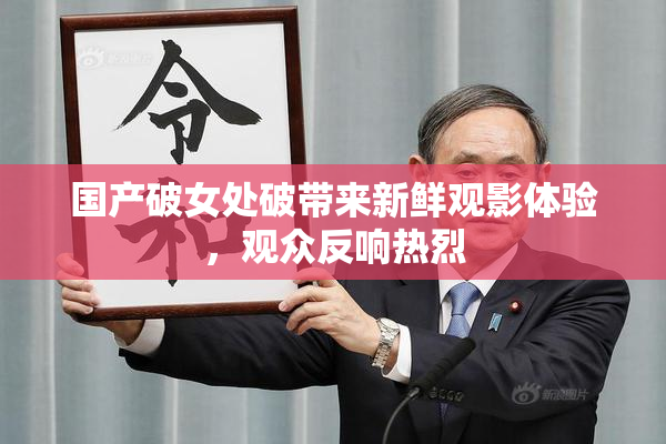 国产破女处破带来新鲜观影体验，观众反响热烈