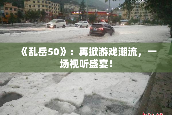 《乱岳50》：再掀游戏潮流，一场视听盛宴！