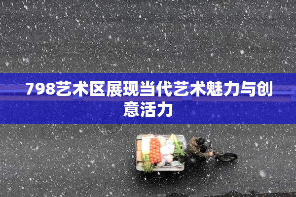 798艺术区展现当代艺术魅力与创意活力