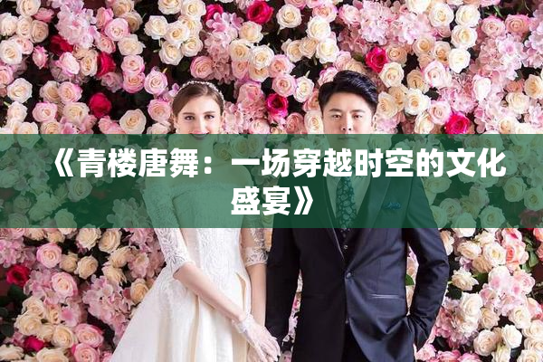 《青楼唐舞：一场穿越时空的文化盛宴》