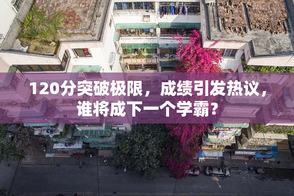 120分突破极限，成绩引发热议，谁将成下一个学霸？