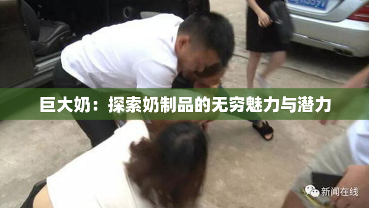 巨大奶：探索奶制品的无穷魅力与潜力