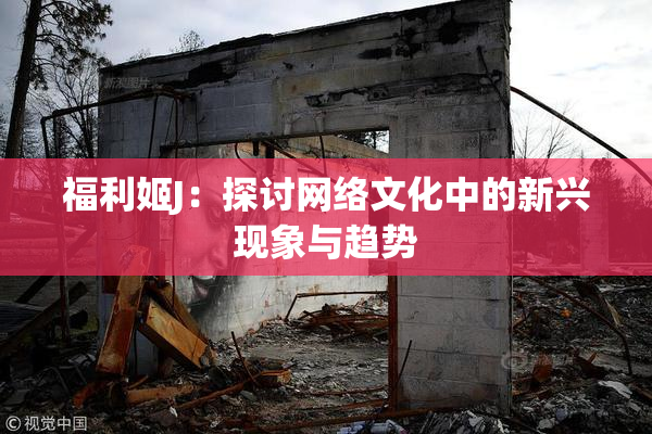 福利姬J：探讨网络文化中的新兴现象与趋势