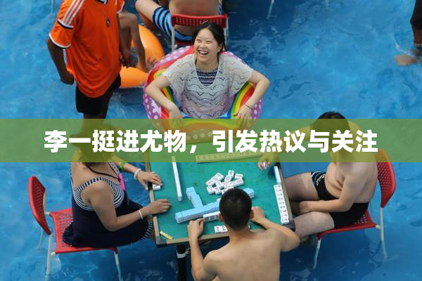 李一挺进尤物，引发热议与关注