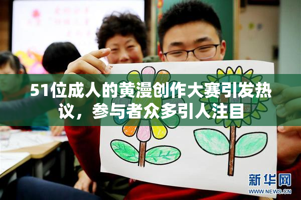 51位成人的黄漫创作大赛引发热议，参与者众多引人注目