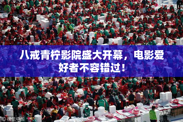 八戒青柠影院盛大开幕，电影爱好者不容错过！