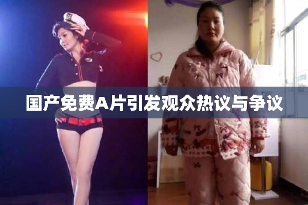 国产免费A片引发观众热议与争议