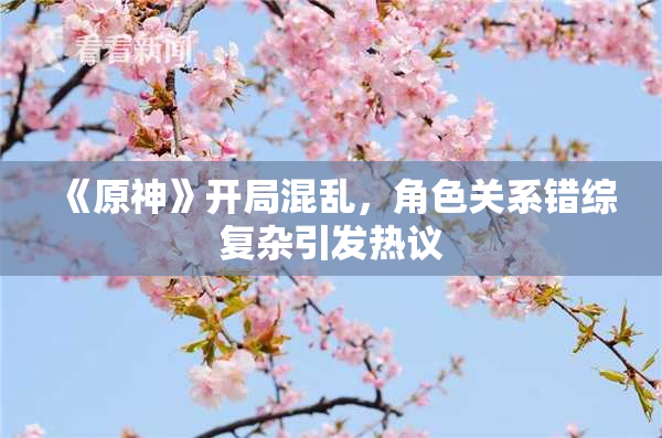 《原神》开局混乱，角色关系错综复杂引发热议