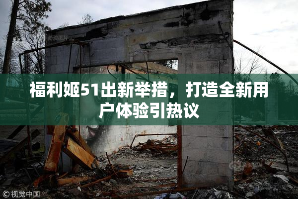 福利姬51出新举措，打造全新用户体验引热议