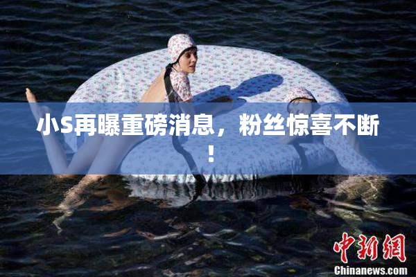 小S再曝重磅消息，粉丝惊喜不断！