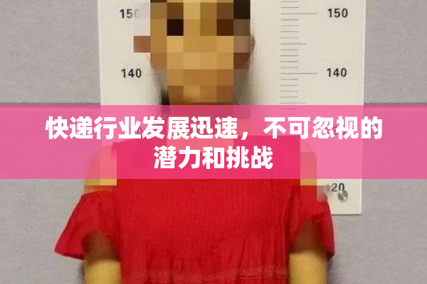 快递行业发展迅速，不可忽视的潜力和挑战