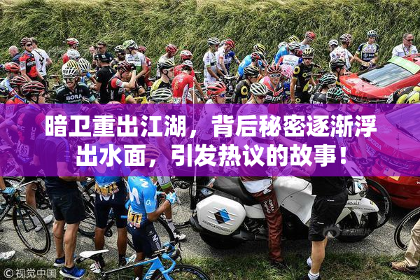 暗卫重出江湖，背后秘密逐渐浮出水面，引发热议的故事！