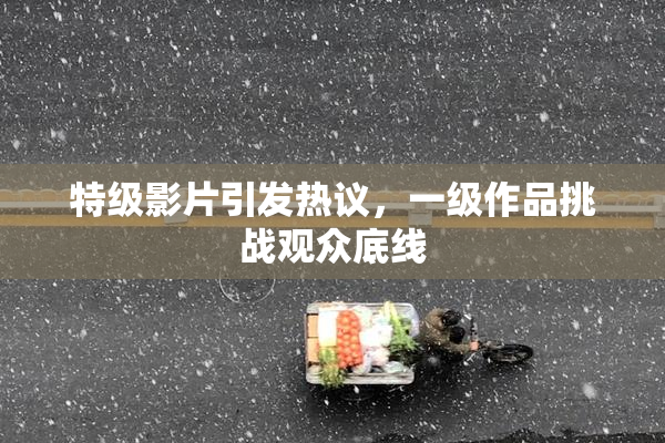 特级影片引发热议，一级作品挑战观众底线