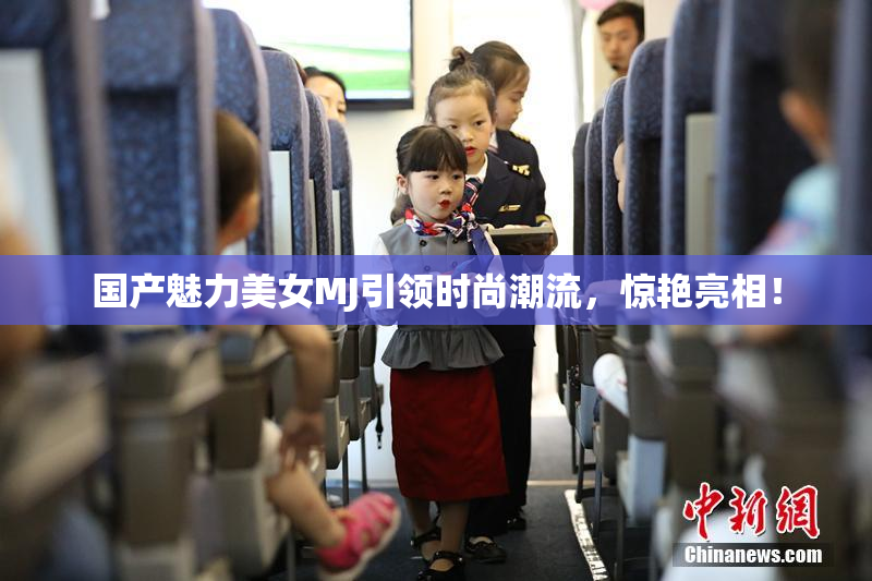 国产魅力美女MJ引领时尚潮流，惊艳亮相！