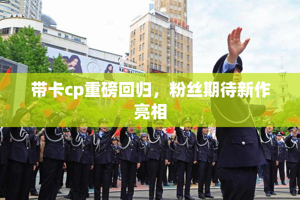 带卡cp重磅回归，粉丝期待新作亮相