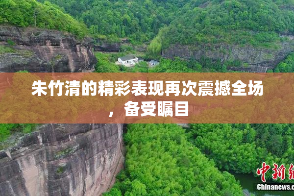 朱竹清的精彩表现再次震撼全场，备受瞩目