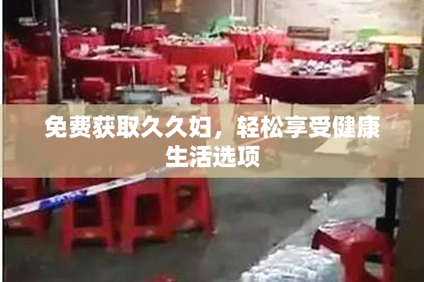 免费获取久久妇，轻松享受健康生活选项