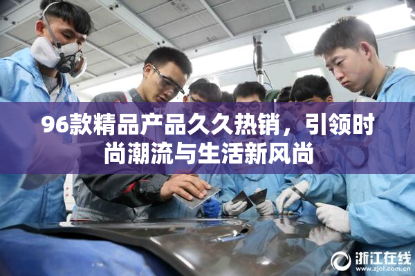 96款精品产品久久热销，引领时尚潮流与生活新风尚