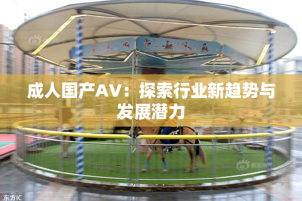 成人国产AV：探索行业新趋势与发展潜力