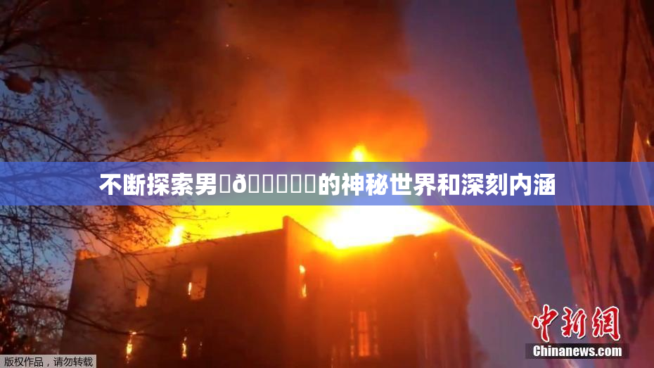 不断探索男‌🍌❌‌的神秘世界和深刻内涵