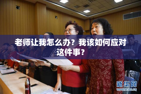 老师让我怎么办？我该如何应对这件事？