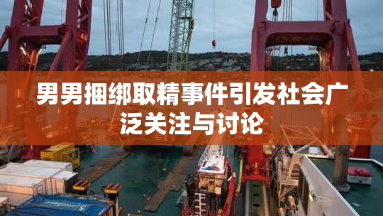 男男捆绑取精事件引发社会广泛关注与讨论